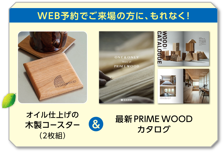 WEB予約でご来場の方に、もれなく！オイル仕上げの木製コースター＆最新 PRIME WOODカタログ