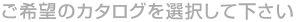 ご希望のカタログを選択して下さい