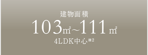 建物面積全邸103㎡～111㎡4LDK中心※1