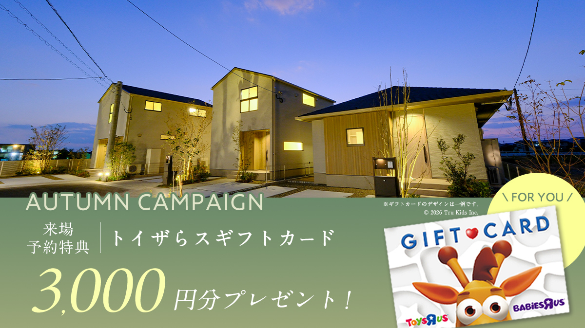 《来場予約キャンペーン開催中》
「トイザらスギフトカード」
３，０００円プレゼント♪
※お渡し条件※
・初めてご来場いただく方のみ対象
・ご家族様1組につき1度限り
（同時開催の「ﾌｫﾚｽﾄｶﾞｰﾃﾞﾝ福間南」も含めて）