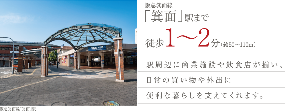阪急箕面線「箕面」駅まで徒歩1〜2分（約50〜110m） 駅周辺に商業施設や飲食店が揃い、日常の買い物や外出に便利な暮らしを支えてくれます。