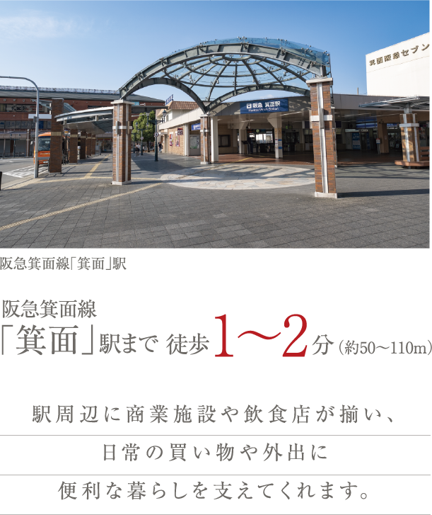 阪急箕面線「箕面」駅まで徒歩1〜2分（約50〜110m） 駅周辺に商業施設や飲食店が揃い、日常の買い物や外出に便利な暮らしを支えてくれます。