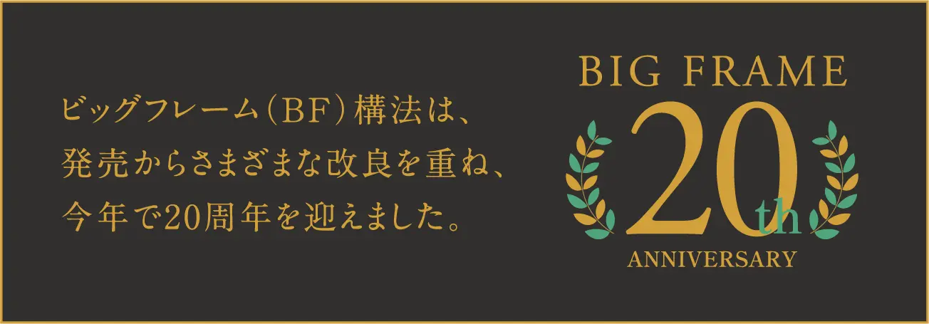 ビッグフレーム(BF)構法は、発売からさまざまな改良を重ね、今年で20周年を迎えました。