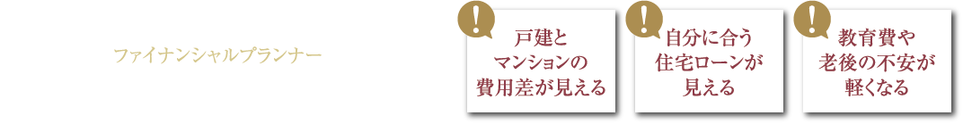 住まいの不安、ここでひとつずつ解決！FP個別相談会 開催 戸建とマンションの費用差が見える 自分に合う住宅ローンが見える 教育費や老後の不安が軽くなる