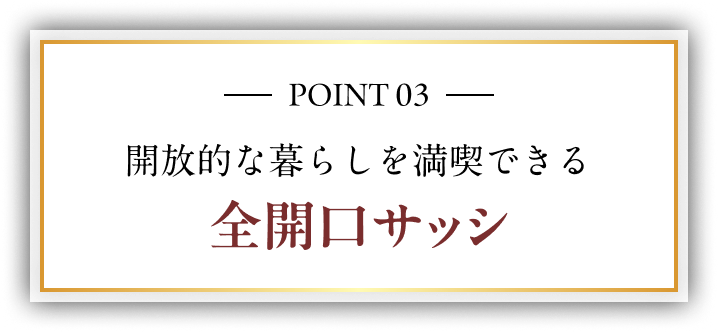 POINT 03 開放的な暮らしを満喫できる 全開口サッシ