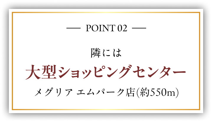 POINT 02 隣には大型ショッピングセンター メグリア エムパーク店(約550m)