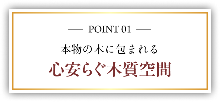POINT 01 本物の木に包まれる 心安らぐ木質空間