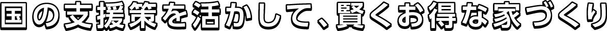 国の支援策を活かして、賢くお得な家づくり