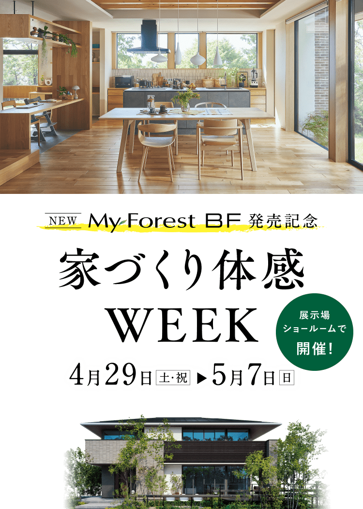 NEW MyForest BF 発売記念 家づくり体感WEEK 4月29日(土・祝)　→ 5月7日(日)