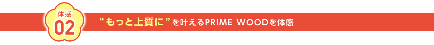 体感02 ”もっと上質に”を叶えるPRIME WOODを体感