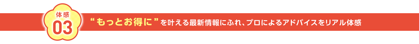 体感03 ”もっとお得に”を叶える最新情報にふれ、プロによるアドバイスをリアル体感