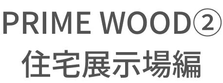 PRIME WOOD② 住宅展示場編