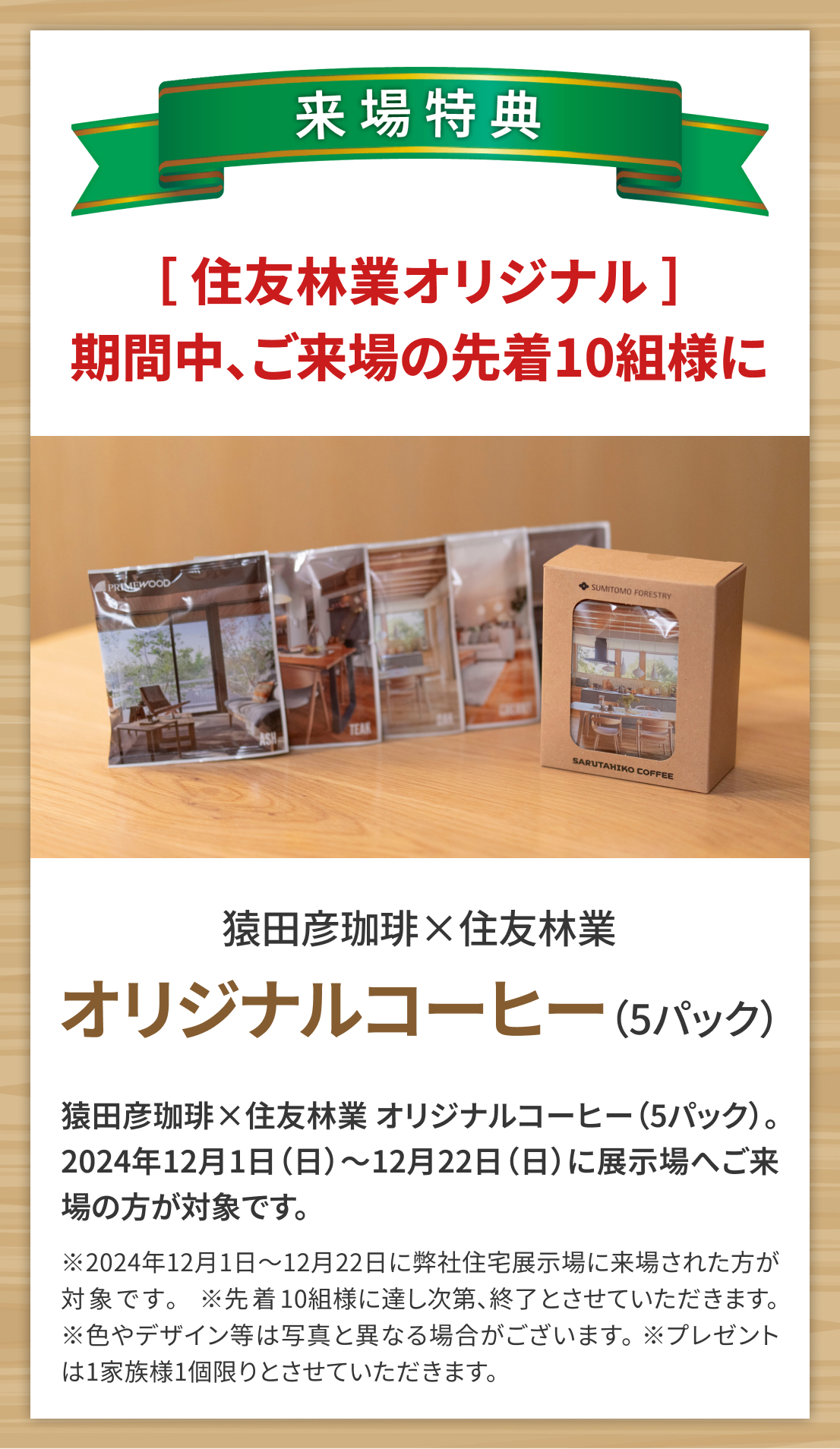 来場特典 ［ 住友林業オリジナル ］期間中、ご来場の先着10組様に 猿田彦コーヒー×住友林業 オリジナルコーヒー（5パック）