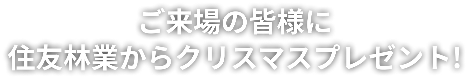 ご来場の皆様に
          住友林業からクリスマスプレゼント!