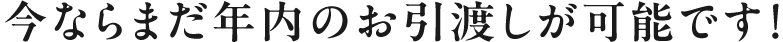 今ならまだ年度内のお引き渡しが可能です！
