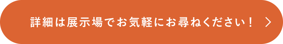 詳細は展示場でお気軽にお尋ねください！