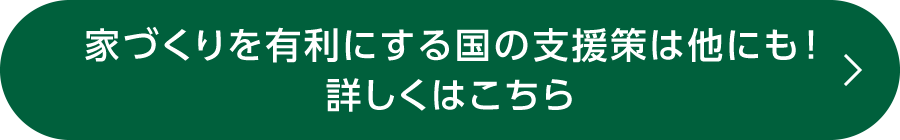 家づくりを有利にする国の支援策は他にも！詳しくはこちら