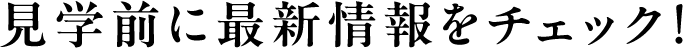 見学前に最新情報をチェック！