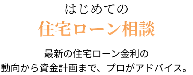 はじめての住宅ローン相談 最新の住宅ローン金利の動向から資金計画まで、プロがアドバイス。