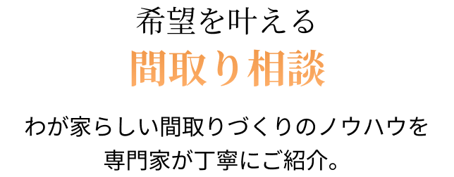 希望を叶える間取り相談 わが家らしい間取りづくりのノウハウを専門家が丁寧にご紹介。