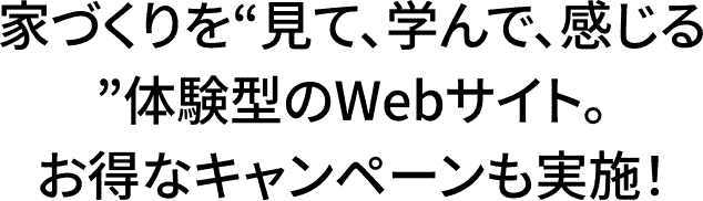 家づくりを“見て、学んで、感じる”体験型のWebサイト。お得なキャンペーンも実施！