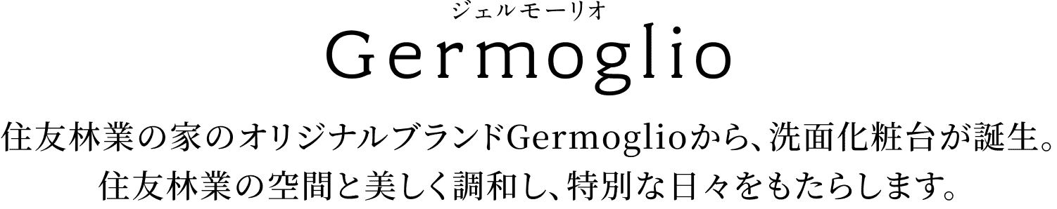 住友林業の家のオリジナルブランドGermoglioから、洗面化粧台が誕生。住友林業の空間と美しく調和し、特別な日々をもたらします。