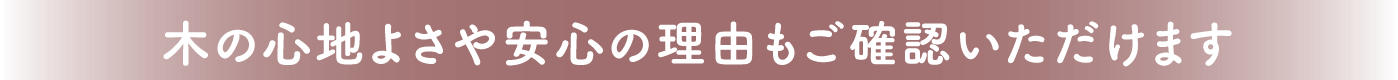 木の心地よさや安心の理由もご確認いただけます