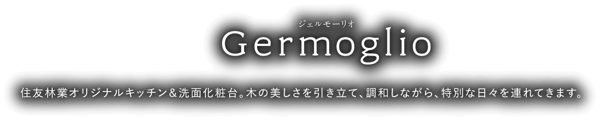 Germoglio（ジェルモーリオ）住友林業オリジナルキッチン＆洗面化粧台。木の美しさを引き立て、調和しながら、特別な日々を連れてきます。