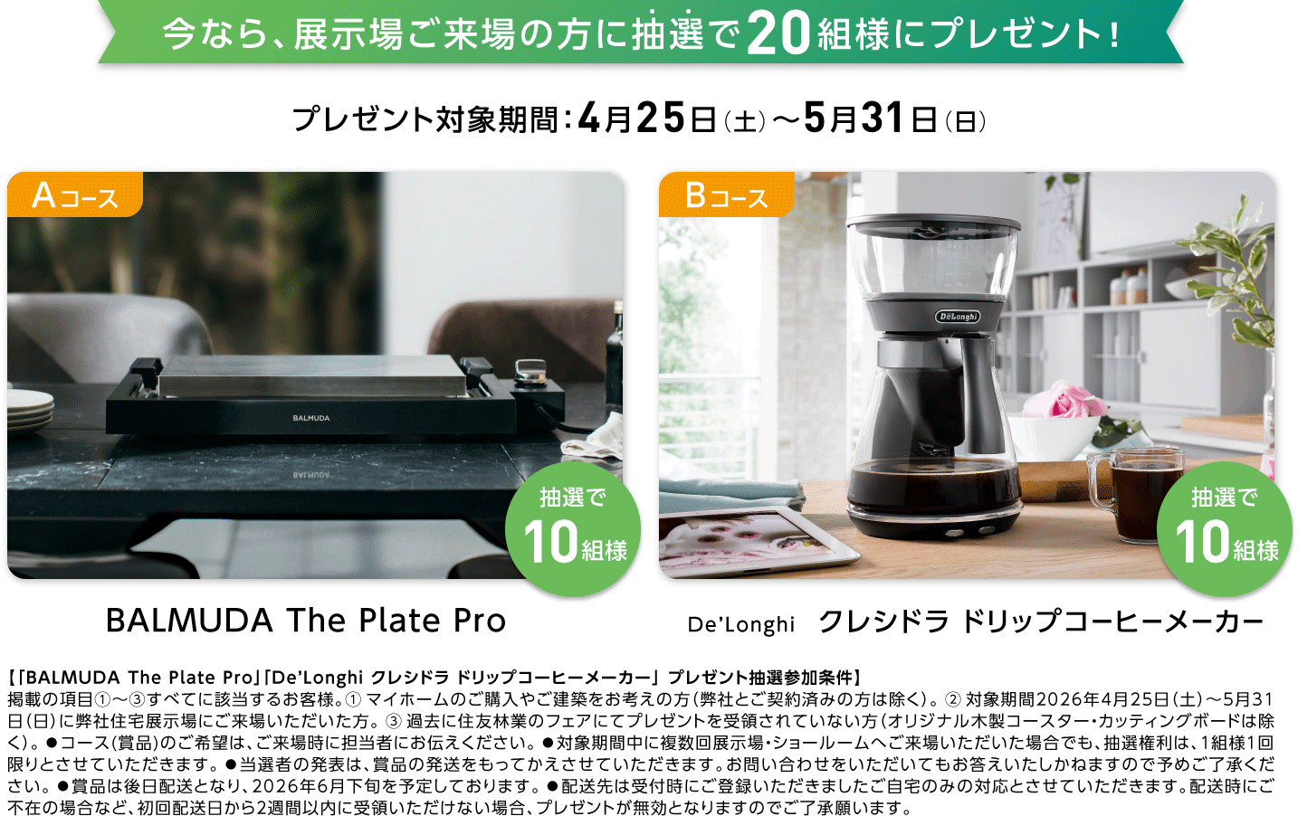 今なら、展示場ご来場の方に抽選で20組様にプレゼント！ Aコース BALMUDA The Plate Pro Bコース De'Longhi グレシピア ドリップコーヒーメーカー