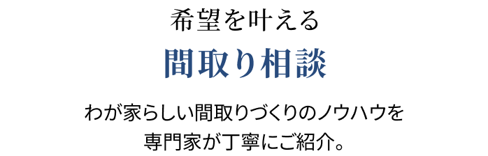 希望を叶える間取り相談わが家らしい間取りづくりのノウハウを専門家が丁寧にご紹介。