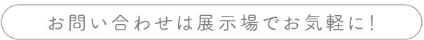 お問い合わせは展示場でお気軽に！