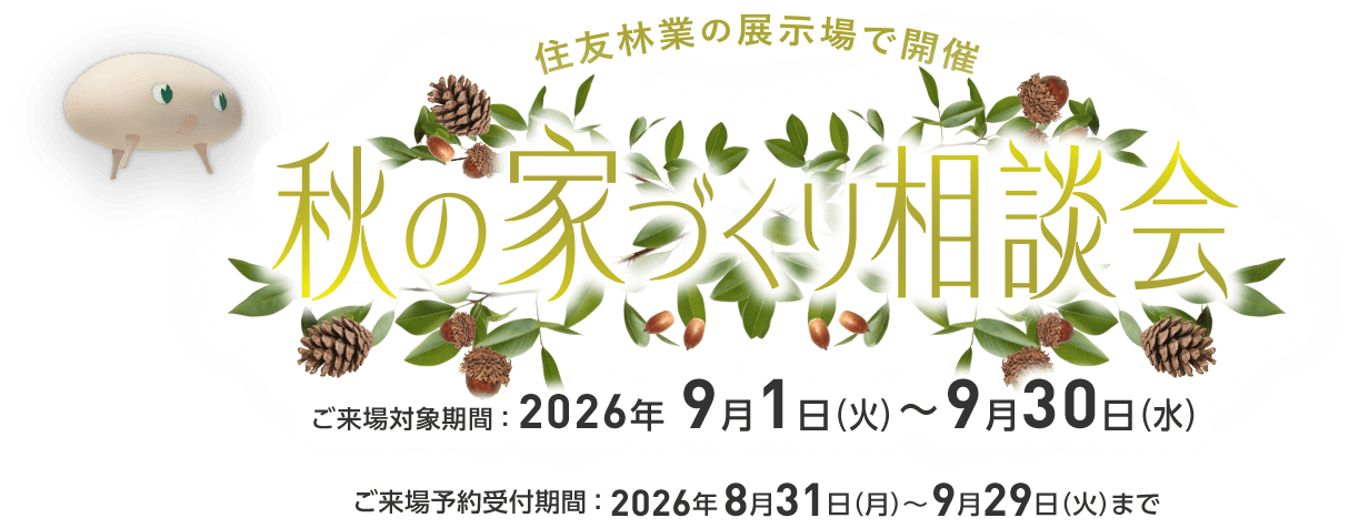 住友林業の展示場で開催 秋の家づくり相談会 ご来場対象期間：2026年9月1日(火)～9月30日(水) ご来場予約受付期間：2026年8月31日(月)～9月29日(火)まで