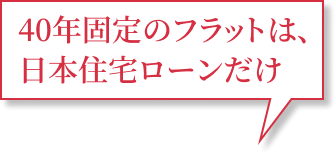 40年固定のフラットは、日本住宅ローンだけ