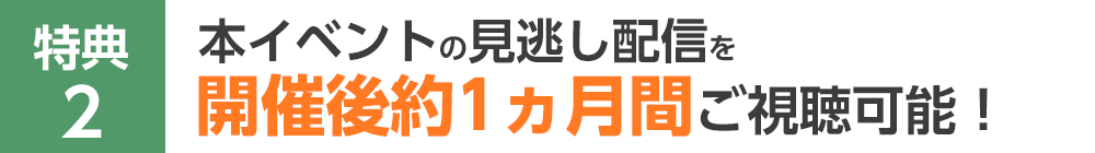特典2 本イベントの見逃し配信を開催後約1ヵ月間ご視聴可能！