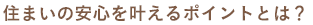 ！住まいの安心を叶えるポイントとは？