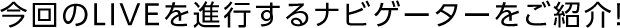 今回のLIVEを進行するナビゲーターをご紹介！
