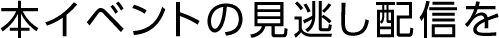 本イベントの見逃し配信を