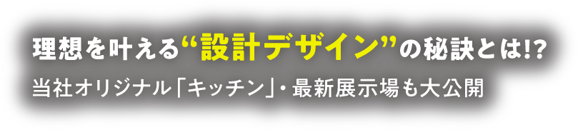 理想を叶える“設計デザイン”の秘訣とは!?当社オリジナル「キッチン」・最新展示場も大公開