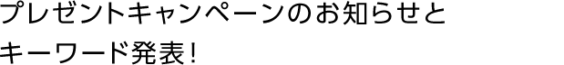 プレゼントキャンペーンのお知らせとキーワード発表！