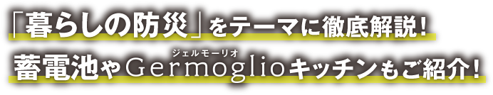 「暮らしの防災」をテーマに徹底解説！蓄電池やGermoglioキッチンもご紹介！