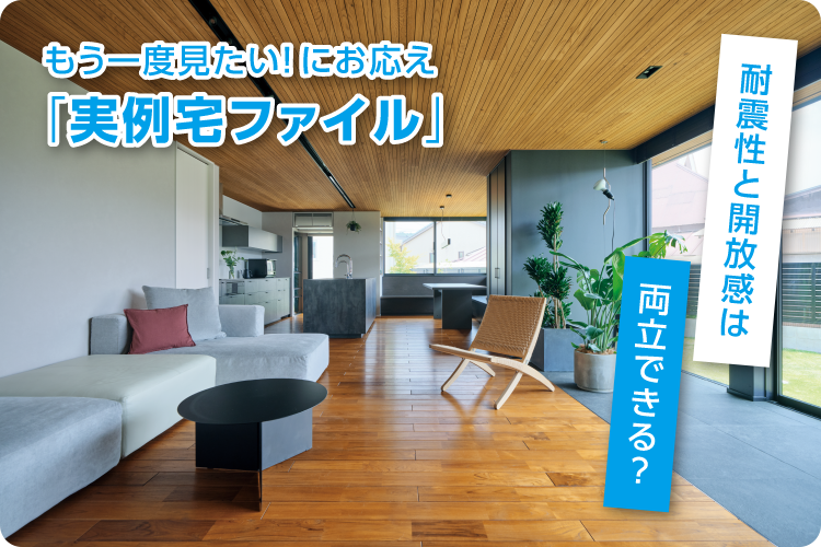 もう一度見たい！にお応え「実例宅ファイル」耐震性と開放感は両立できる？