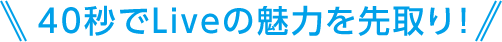 40秒でLiveの魅力を先取り！
