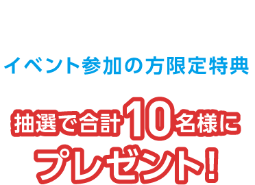 Present　イベント参加の方限定特典　抽選で合計10名様にプレゼント！