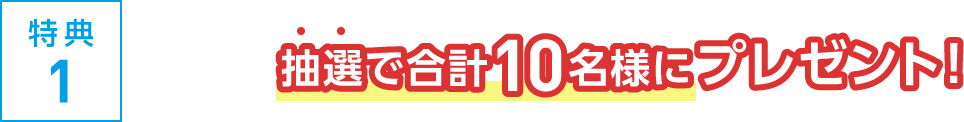 特典1 抽選で合計10名様に プレゼント!
