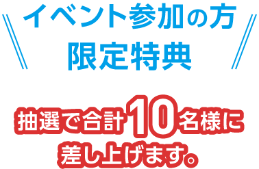 イベント参加の方限定特典　抽選で合計10名様に差し上げます。