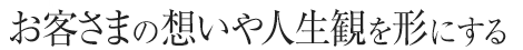 お客さまの想いや人生観を形にする
