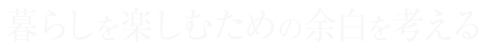 暮らしを楽しむための余白を考える
