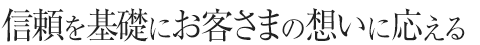 信頼を基礎にお客さまの想いに応える