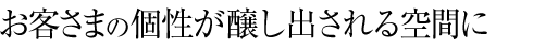 お客さまの個性が醸し出される空間に