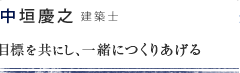 中垣慶之 建築士 目標を共にし、一緒につくりあげる